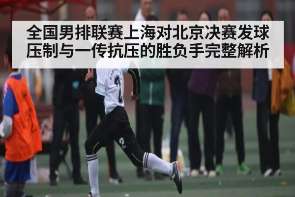 全国男排联赛上海对北京决赛发球压制与一传抗压的胜负手完整解析