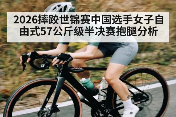 2026摔跤世锦赛中国选手女子自由式57公斤级半决赛抱腿分析