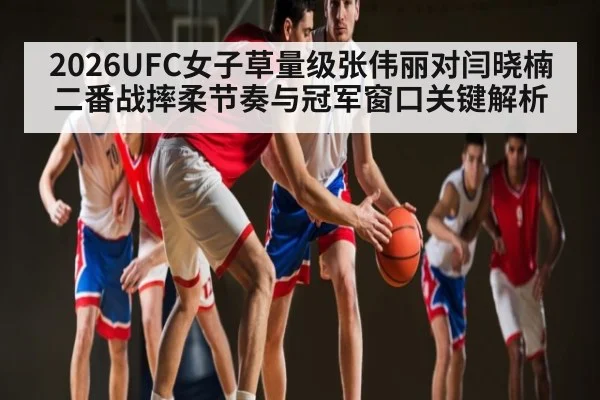 2026UFC女子草量级张伟丽对闫晓楠二番战摔柔节奏与冠军窗口关键解析